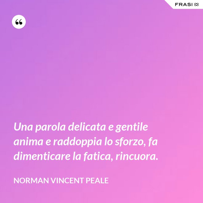 Una parola delicata e gentile anima e raddoppia lo sforzo, fa dimenticare la fatica, rincuora. - Norman Vincent Peale
