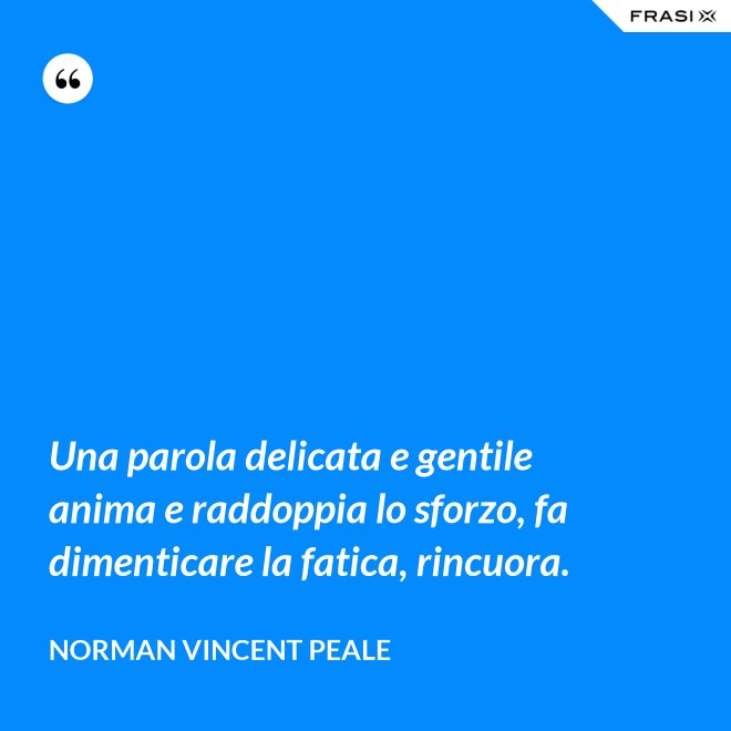 Una parola delicata e gentile anima e raddoppia lo sforzo, fa dimenticare la fatica, rincuora. - Norman Vincent Peale