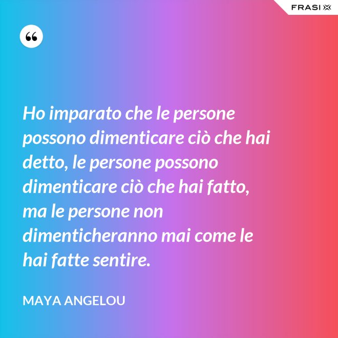 Ho imparato che le persone possono dimenticare ciò che hai detto, le persone possono dimenticare ciò che hai fatto, ma le persone non dimenticheranno mai come le hai fatte sentire. - Maya Angelou