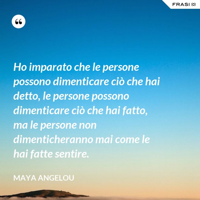 Ho imparato che le persone possono dimenticare ciò che hai detto, le persone possono dimenticare ciò che hai fatto, ma le persone non dimenticheranno mai come le hai fatte sentire. - Maya Angelou