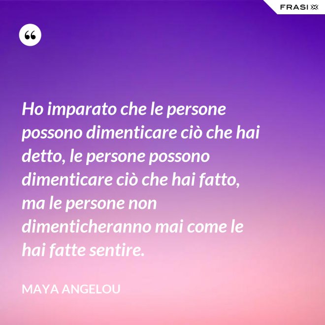 Ho imparato che le persone possono dimenticare ciò che hai detto, le persone possono dimenticare ciò che hai fatto, ma le persone non dimenticheranno mai come le hai fatte sentire. - Maya Angelou