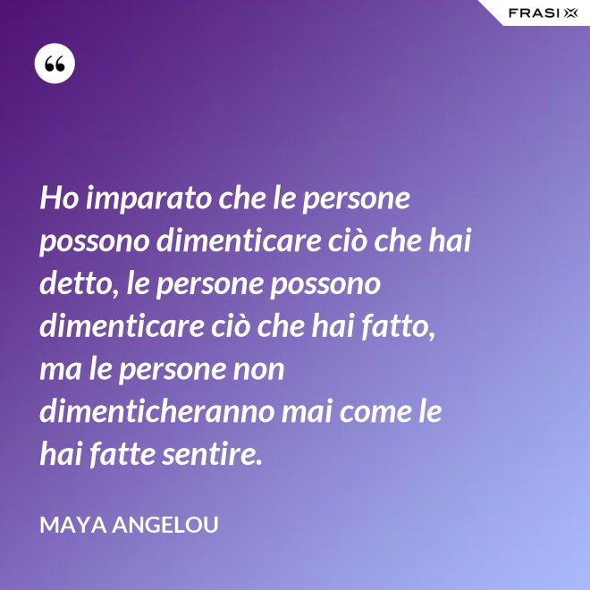 Ho imparato che le persone possono dimenticare ciò che hai detto, le persone possono dimenticare ciò che hai fatto, ma le persone non dimenticheranno mai come le hai fatte sentire. - Maya Angelou