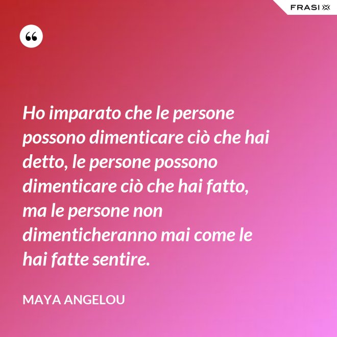 Ho imparato che le persone possono dimenticare ciò che hai detto, le persone possono dimenticare ciò che hai fatto, ma le persone non dimenticheranno mai come le hai fatte sentire. - Maya Angelou