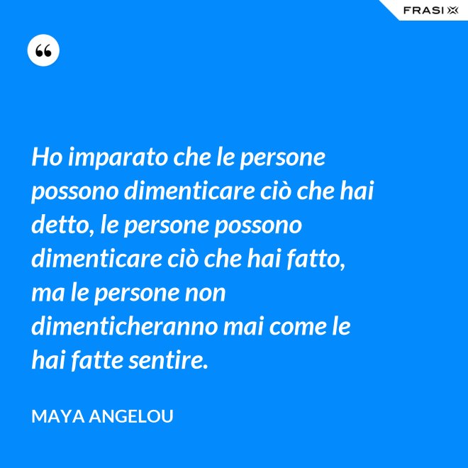 Ho imparato che le persone possono dimenticare ciò che hai detto, le persone possono dimenticare ciò che hai fatto, ma le persone non dimenticheranno mai come le hai fatte sentire. - Maya Angelou