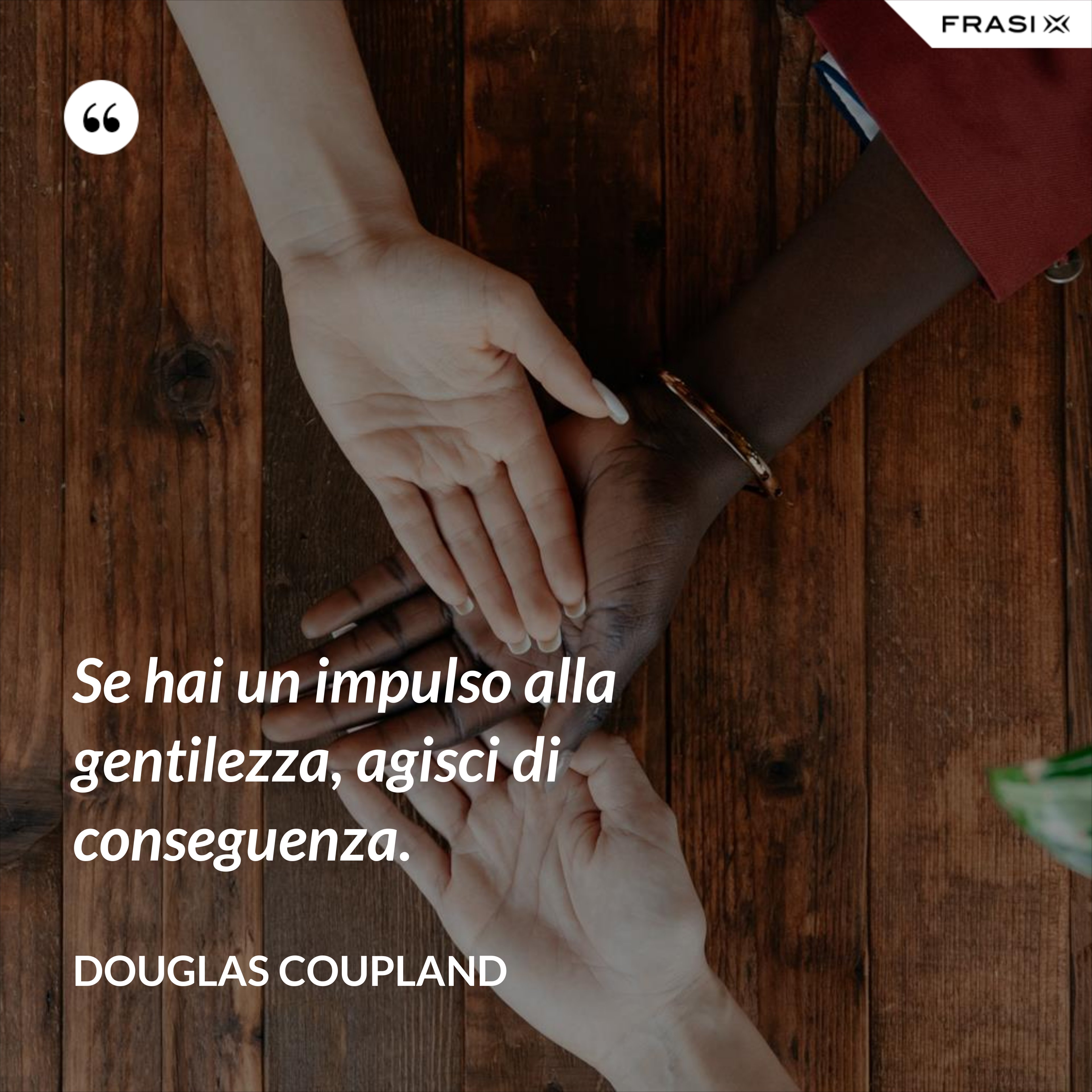 Se hai un impulso alla gentilezza, agisci di conseguenza. - Douglas Coupland