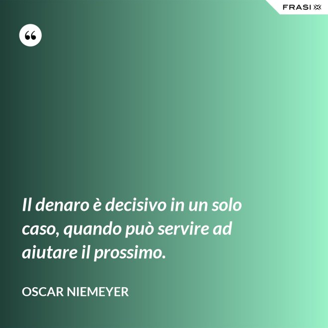 Il denaro è decisivo in un solo caso, quando può servire ad aiutare il prossimo. - Oscar Niemeyer