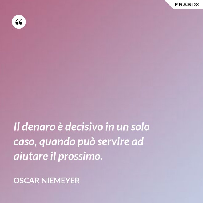 Il denaro è decisivo in un solo caso, quando può servire ad aiutare il prossimo. - Oscar Niemeyer