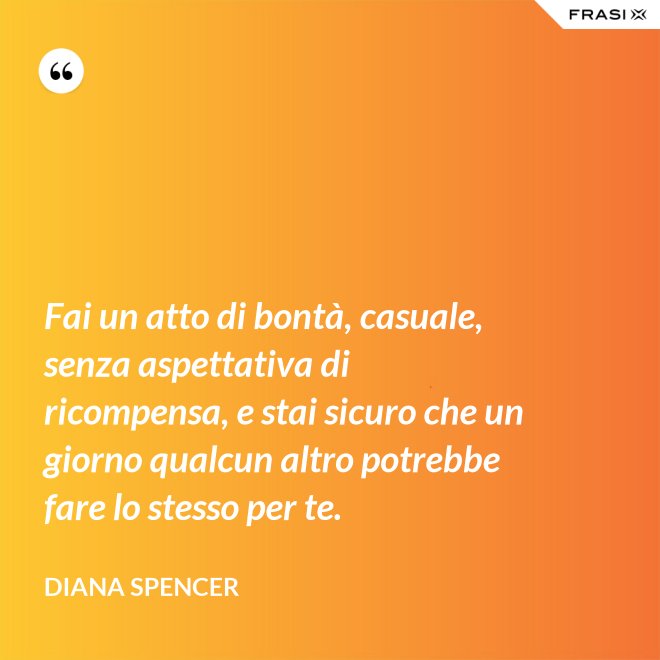 Fai un atto di bontà, casuale, senza aspettativa di ricompensa, e stai sicuro che un giorno qualcun altro potrebbe fare lo stesso per te. - Diana Spencer