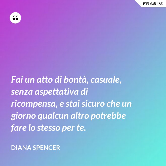 Fai un atto di bontà, casuale, senza aspettativa di ricompensa, e stai sicuro che un giorno qualcun altro potrebbe fare lo stesso per te. - Diana Spencer