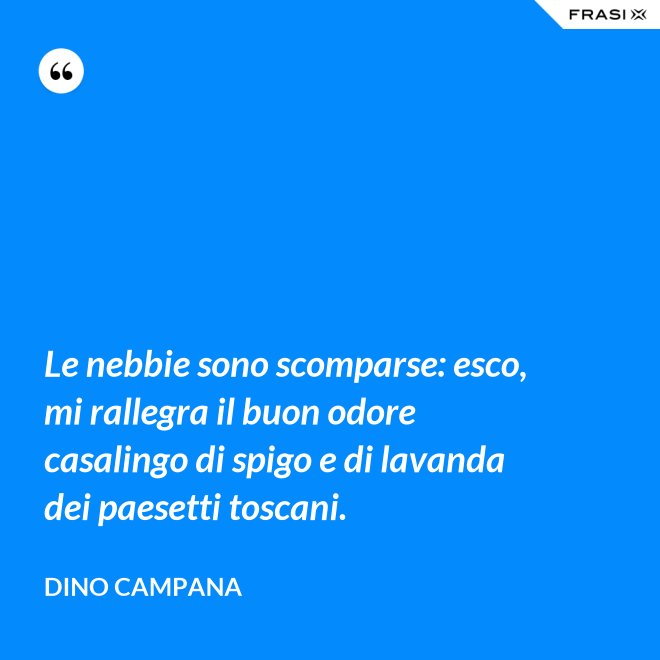 Le nebbie sono scomparse: esco, mi rallegra il buon odore casalingo di spigo e di lavanda dei paesetti toscani. - Dino Campana
