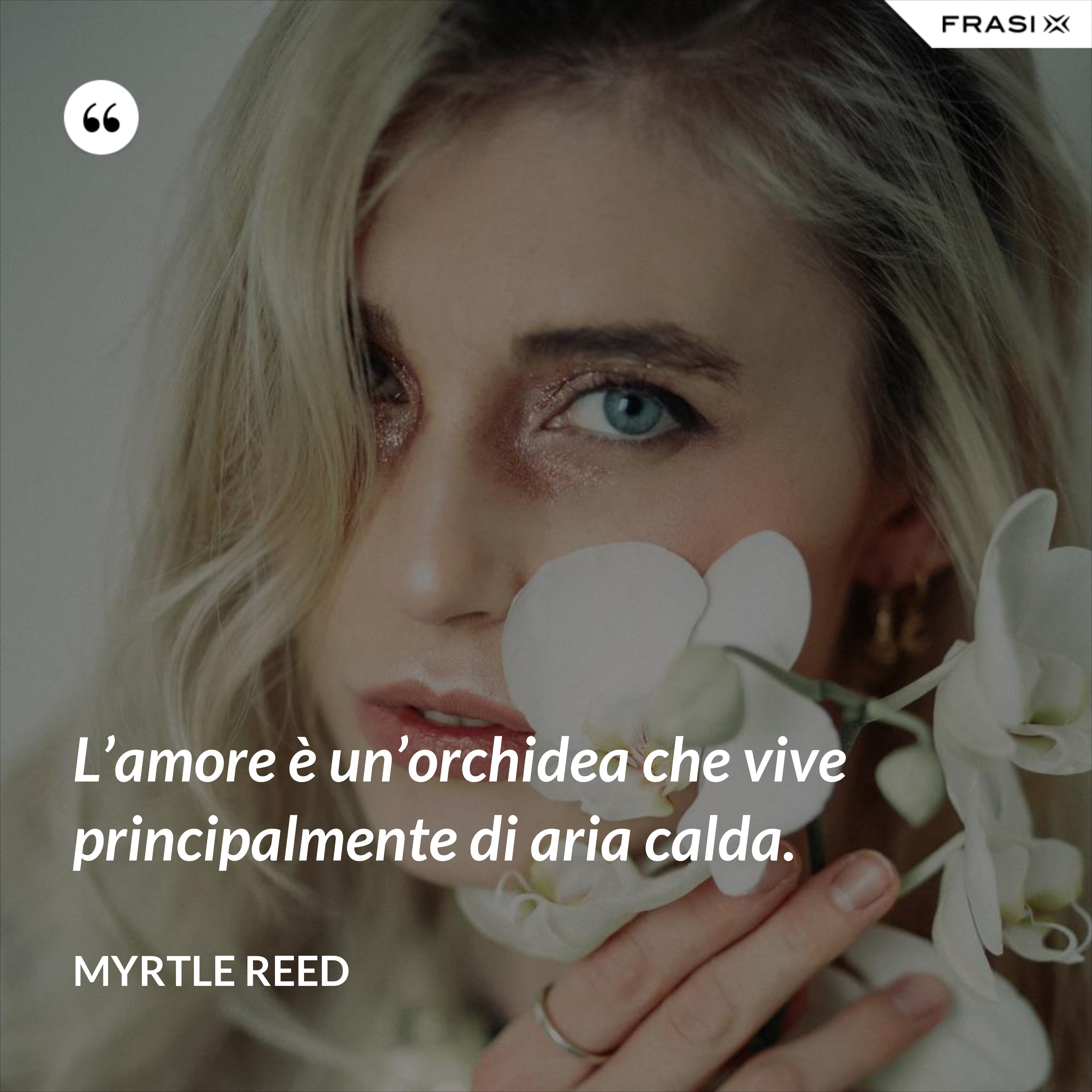 L’amore è un’orchidea che vive principalmente di aria calda. - Myrtle Reed