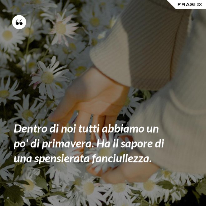 Dentro di noi tutti abbiamo un po' di primavera. Ha il sapore di una spensierata fanciullezza. - Anonimo