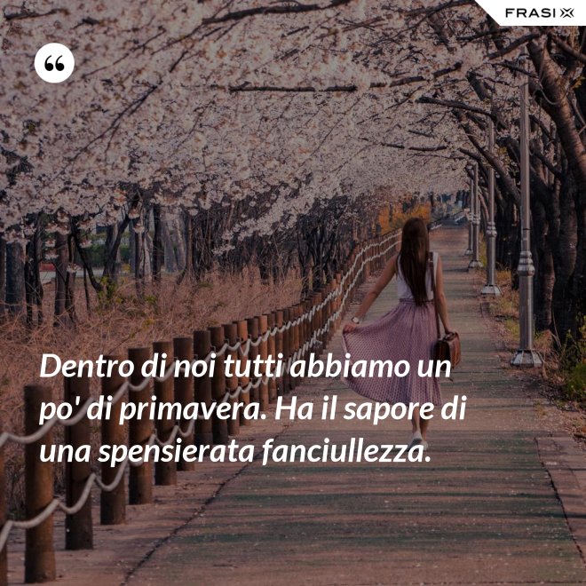 Dentro di noi tutti abbiamo un po' di primavera. Ha il sapore di una spensierata fanciullezza. - Anonimo