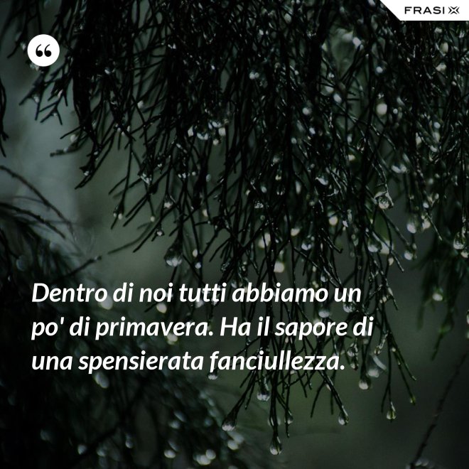Dentro di noi tutti abbiamo un po' di primavera. Ha il sapore di una spensierata fanciullezza. - Anonimo