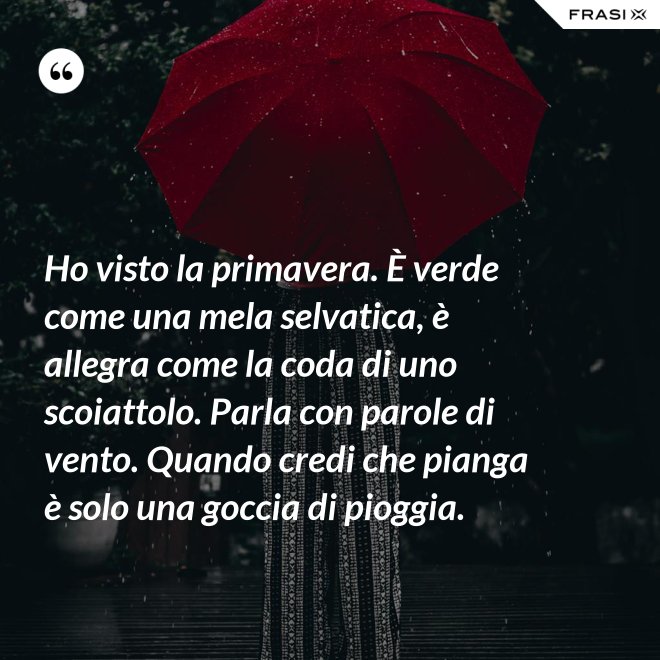 Ho visto la primavera. È verde come una mela selvatica, è allegra come la coda di uno scoiattolo. Parla con parole di vento. Quando credi che pianga è solo una goccia di pioggia. - Anonimo