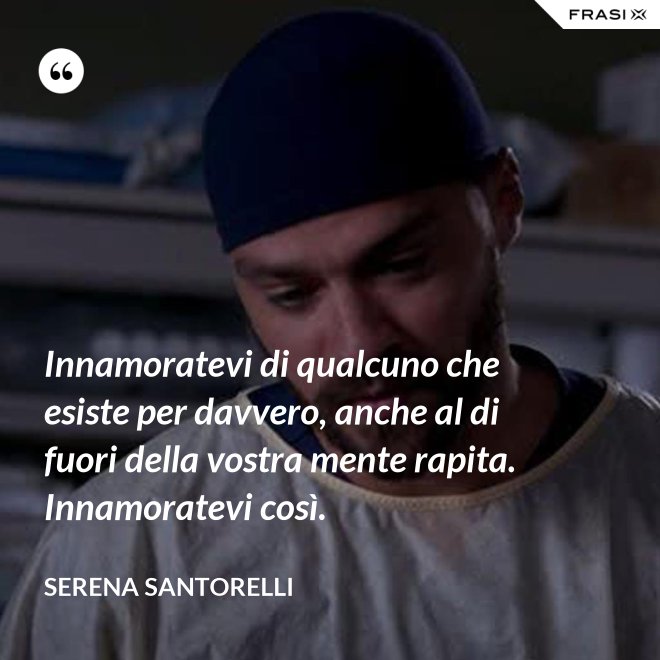 Innamoratevi di qualcuno che esiste per davvero, anche al di fuori della vostra mente rapita. Innamoratevi così. - Serena Santorelli