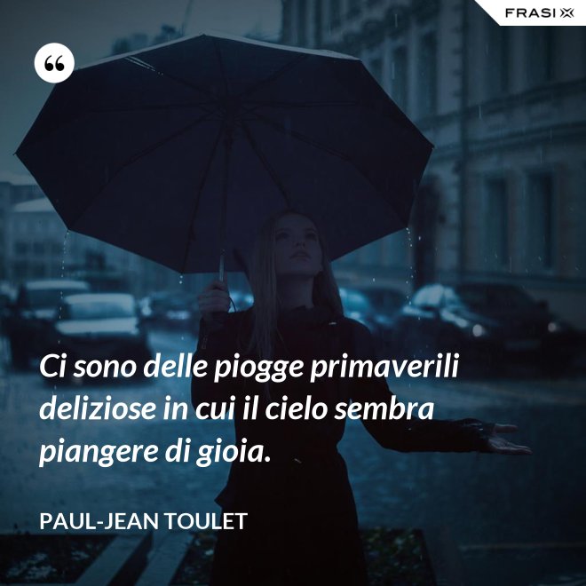 Ci sono delle piogge primaverili deliziose in cui il cielo sembra piangere di gioia. - Paul-Jean Toulet