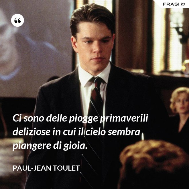 Ci sono delle piogge primaverili deliziose in cui il cielo sembra piangere di gioia. - Paul-Jean Toulet