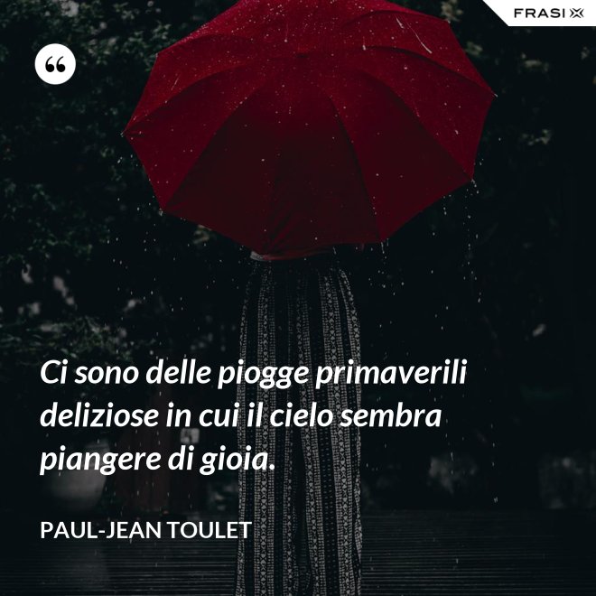 Ci sono delle piogge primaverili deliziose in cui il cielo sembra piangere di gioia. - Paul-Jean Toulet