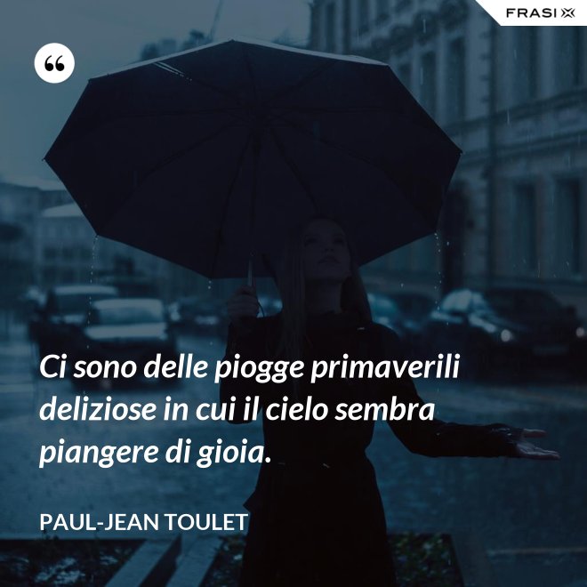 Ci sono delle piogge primaverili deliziose in cui il cielo sembra piangere di gioia. - Paul-Jean Toulet