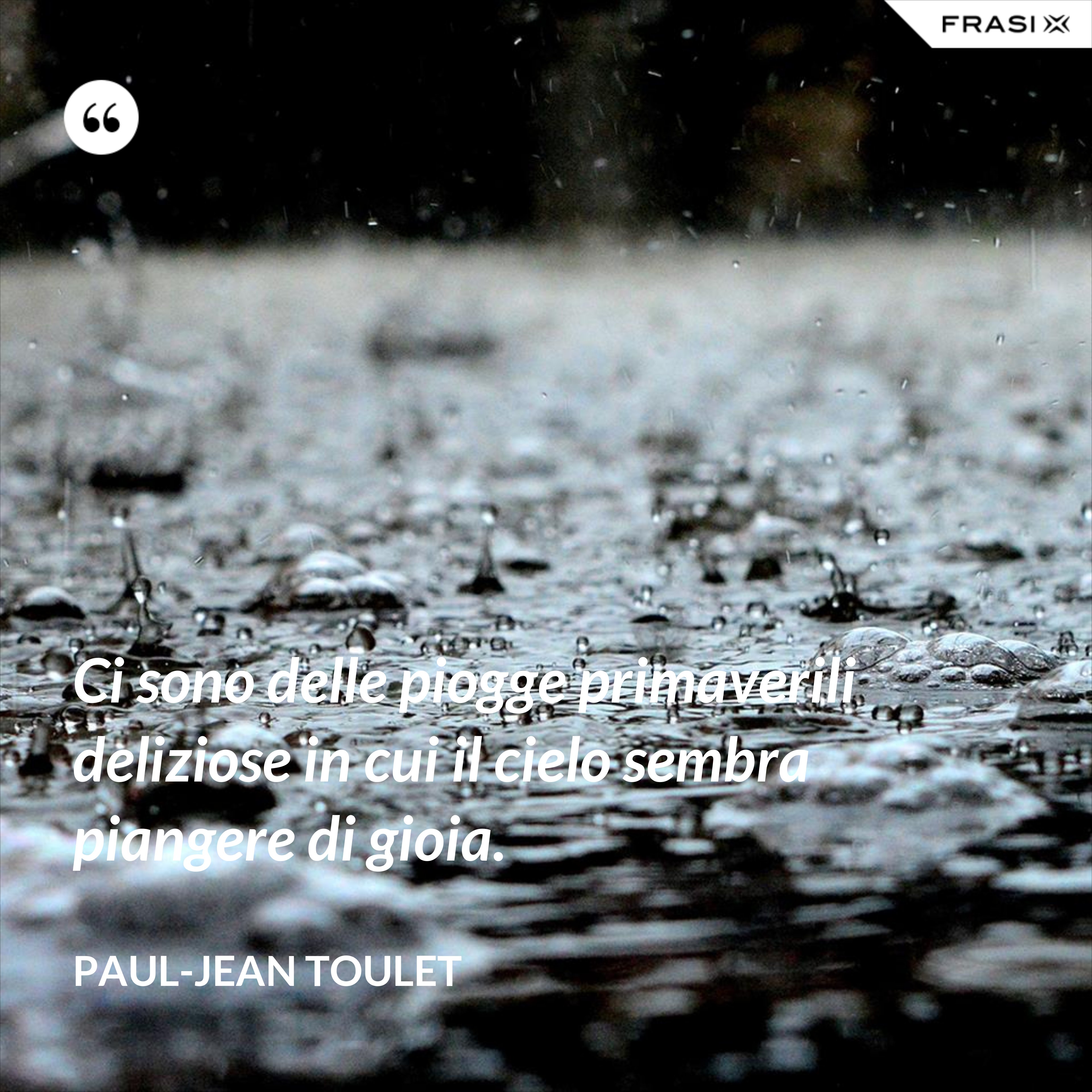 Ci sono delle piogge primaverili deliziose in cui il cielo sembra piangere di gioia. - Paul-Jean Toulet