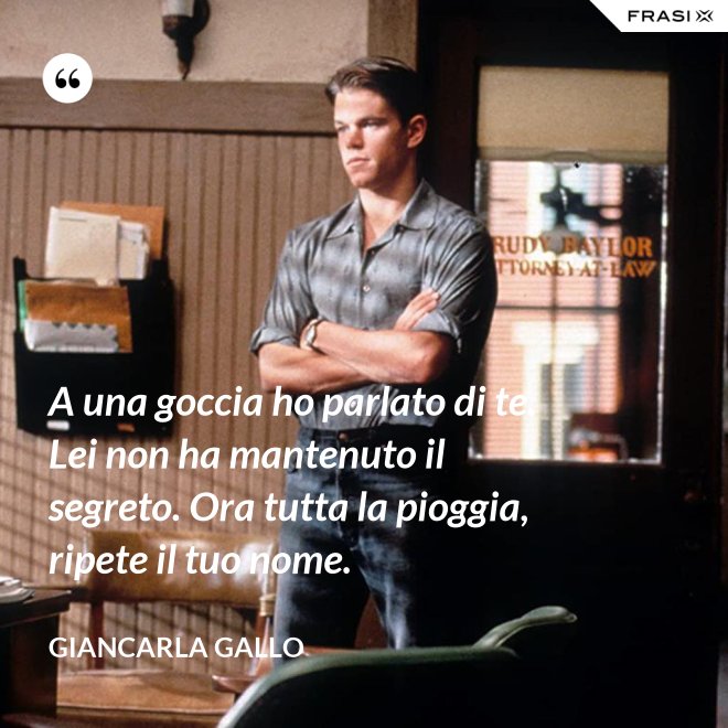 A una goccia ho parlato di te. Lei non ha mantenuto il segreto. Ora tutta la pioggia, ripete il tuo nome. - Giancarla Gallo