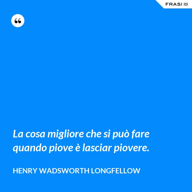 La cosa migliore che si può fare quando piove è lasciar piovere. - Henry Wadsworth Longfellow