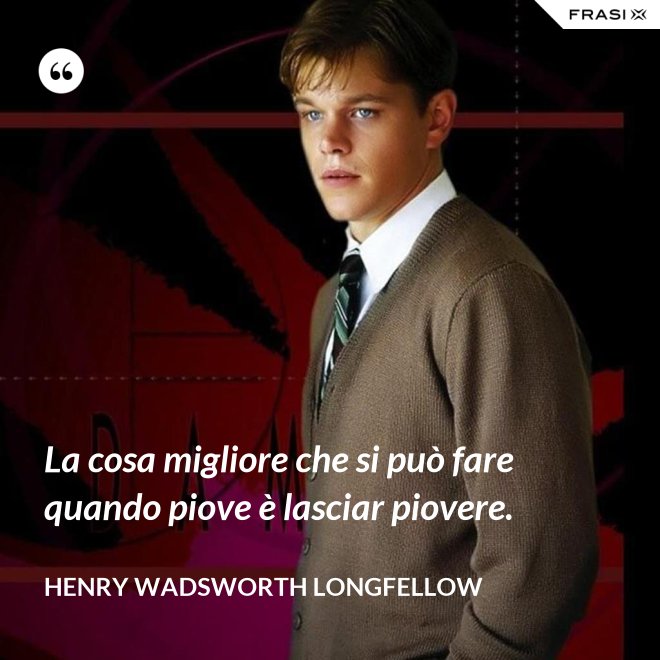 La cosa migliore che si può fare quando piove è lasciar piovere. - Henry Wadsworth Longfellow