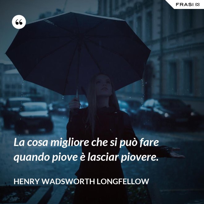 La cosa migliore che si può fare quando piove è lasciar piovere. - Henry Wadsworth Longfellow