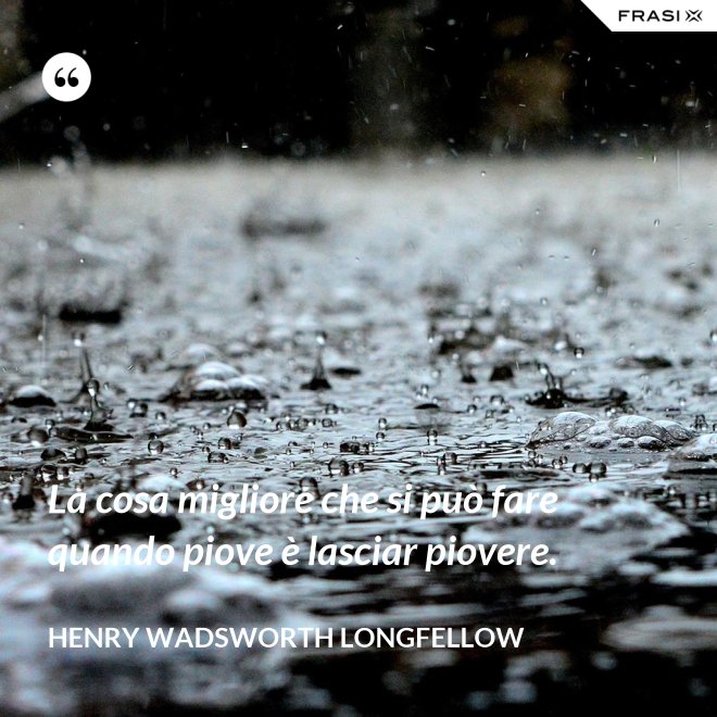 La cosa migliore che si può fare quando piove è lasciar piovere. - Henry Wadsworth Longfellow