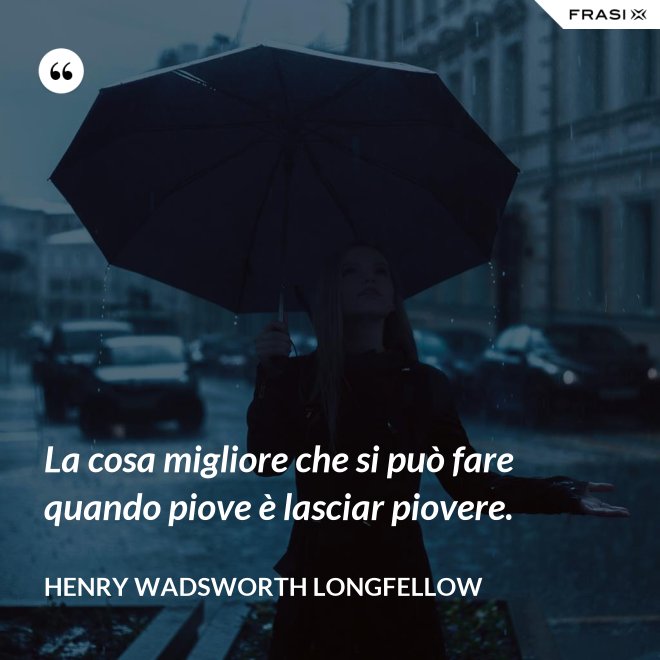 La cosa migliore che si può fare quando piove è lasciar piovere. - Henry Wadsworth Longfellow