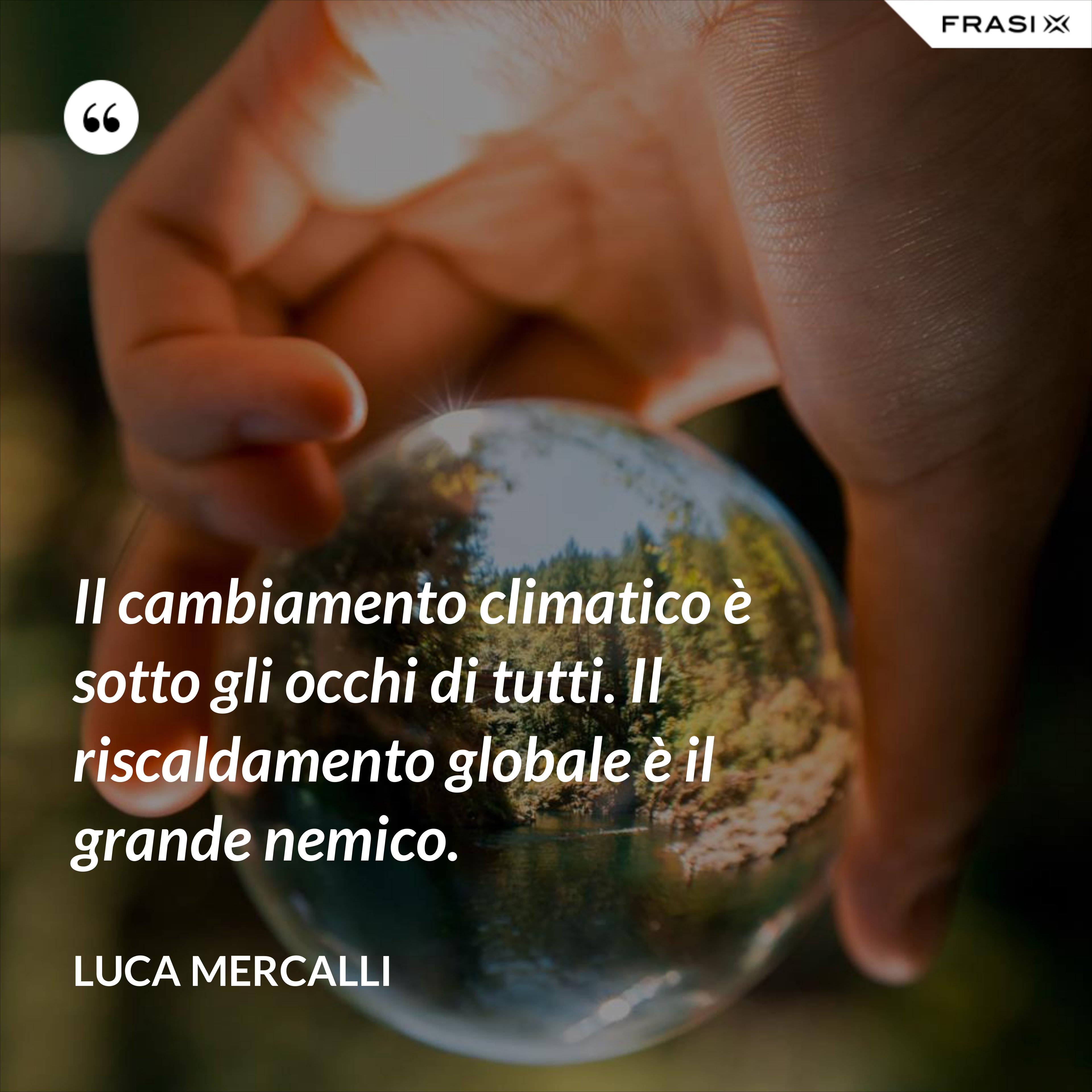 Il cambiamento climatico è sotto gli occhi di tutti. Il riscaldamento globale è il grande nemico. - Luca Mercalli