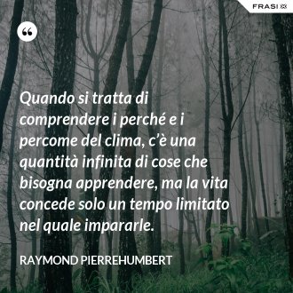 Quando si tratta di comprendere i perché e i percome del clima, c’è una quantità infinita di cose che bisogna apprendere, ma la vita concede solo un tempo limitato nel quale impararle. - Raymond Pierrehumbert