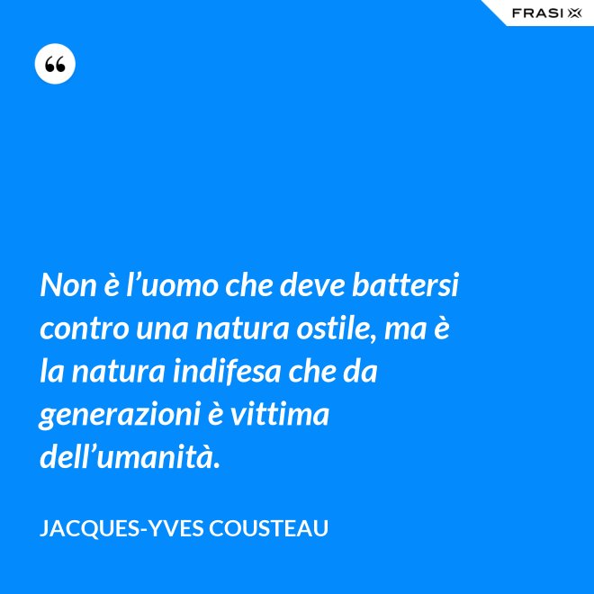 Non è l’uomo che deve battersi contro una natura ostile, ma è la natura indifesa che da generazioni è vittima dell’umanità. - Jacques-Yves Cousteau