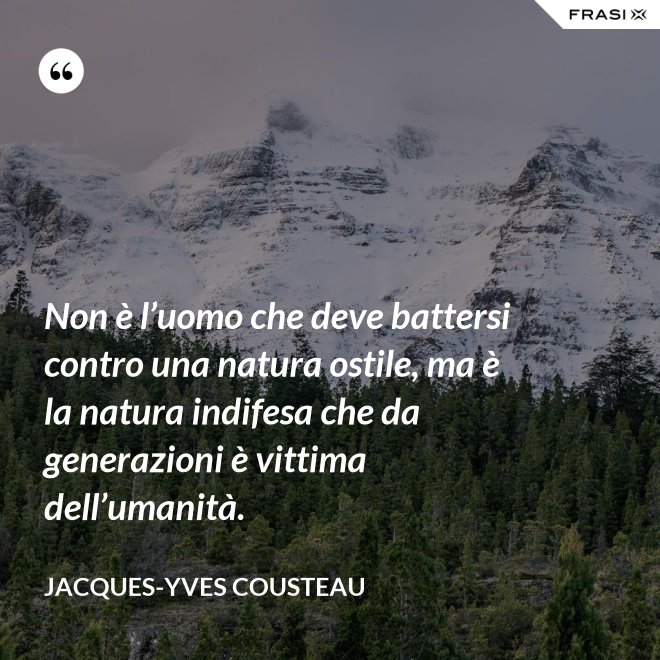 Non è l’uomo che deve battersi contro una natura ostile, ma è la natura indifesa che da generazioni è vittima dell’umanità. - Jacques-Yves Cousteau