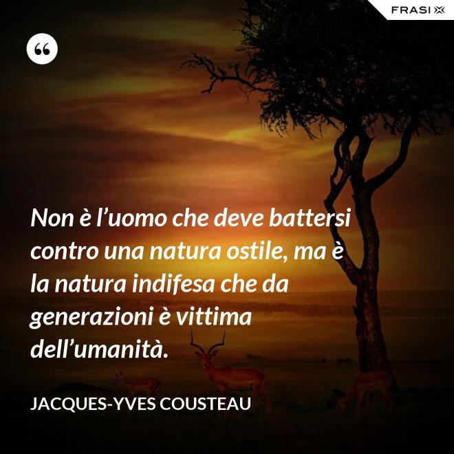 Non è l’uomo che deve battersi contro una natura ostile, ma è la natura indifesa che da generazioni è vittima dell’umanità. - Jacques-Yves Cousteau