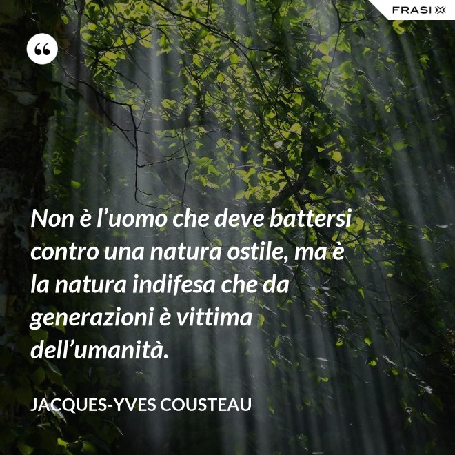 Non è l’uomo che deve battersi contro una natura ostile, ma è la natura indifesa che da generazioni è vittima dell’umanità. - Jacques-Yves Cousteau