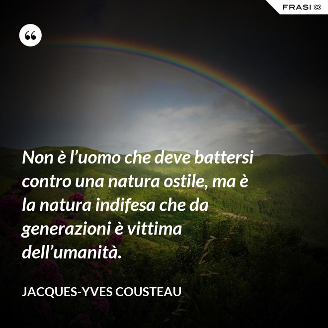 Non è l’uomo che deve battersi contro una natura ostile, ma è la natura indifesa che da generazioni è vittima dell’umanità. - Jacques-Yves Cousteau