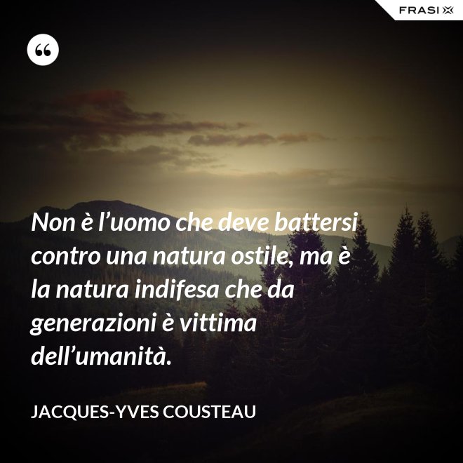 Non è l’uomo che deve battersi contro una natura ostile, ma è la natura indifesa che da generazioni è vittima dell’umanità. - Jacques-Yves Cousteau
