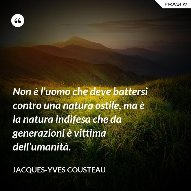 Non è l’uomo che deve battersi contro una natura ostile, ma è la natura indifesa che da generazioni è vittima dell’umanità. - Jacques-Yves Cousteau