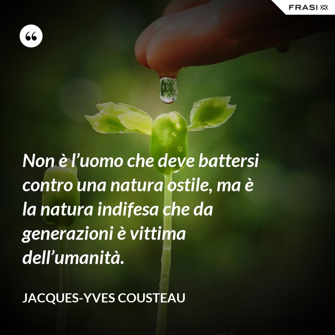 Non è l’uomo che deve battersi contro una natura ostile, ma è la natura indifesa che da generazioni è vittima dell’umanità. - Jacques-Yves Cousteau