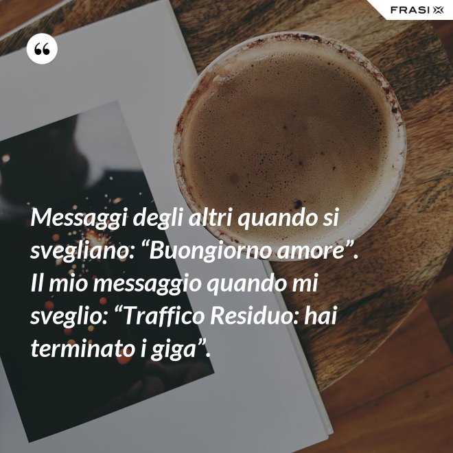 Messaggi degli altri quando si svegliano: “Buongiorno amore”. Il mio messaggio quando mi sveglio: “Traffico Residuo: hai terminato i giga”. - Anonimo