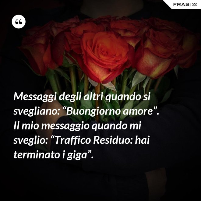 Messaggi degli altri quando si svegliano: “Buongiorno amore”. Il mio messaggio quando mi sveglio: “Traffico Residuo: hai terminato i giga”. - Anonimo
