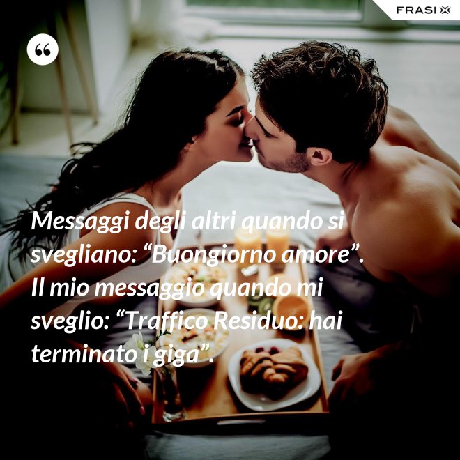 Messaggi degli altri quando si svegliano: “Buongiorno amore”. Il mio messaggio quando mi sveglio: “Traffico Residuo: hai terminato i giga”. - Anonimo