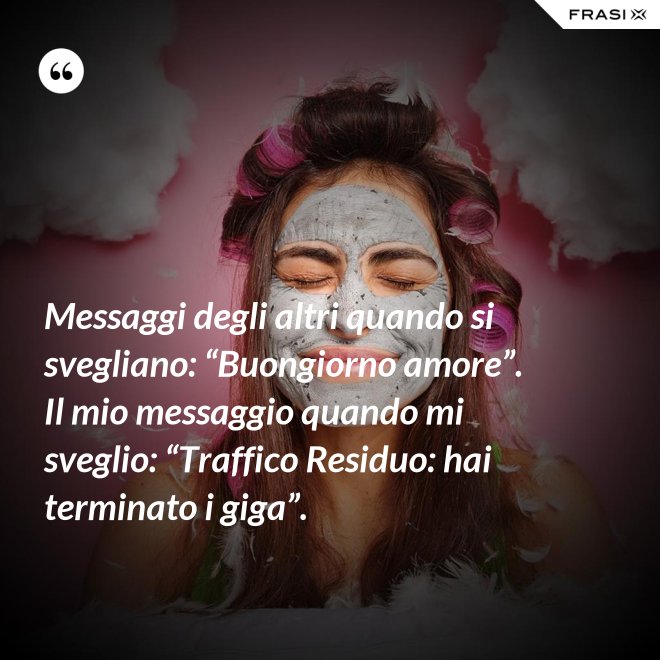 Messaggi degli altri quando si svegliano: “Buongiorno amore”. Il mio messaggio quando mi sveglio: “Traffico Residuo: hai terminato i giga”. - Anonimo