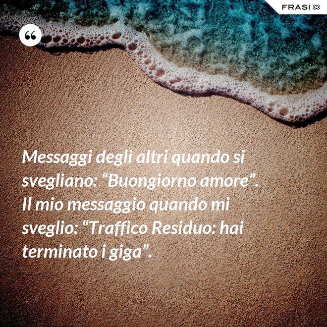 Messaggi degli altri quando si svegliano: “Buongiorno amore”. Il mio messaggio quando mi sveglio: “Traffico Residuo: hai terminato i giga”. - Anonimo
