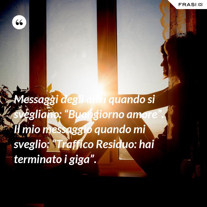 Messaggi degli altri quando si svegliano: “Buongiorno amore”. Il mio messaggio quando mi sveglio: “Traffico Residuo: hai terminato i giga”. - Anonimo