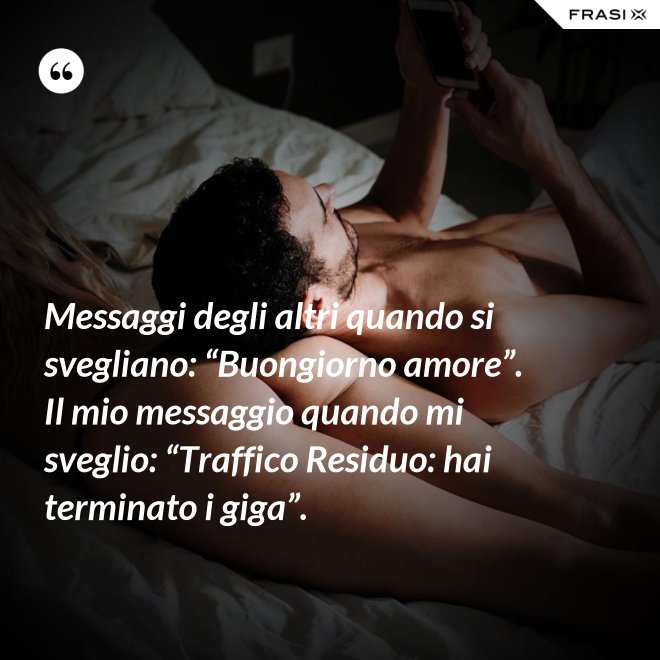 Messaggi degli altri quando si svegliano: “Buongiorno amore”. Il mio messaggio quando mi sveglio: “Traffico Residuo: hai terminato i giga”. - Anonimo