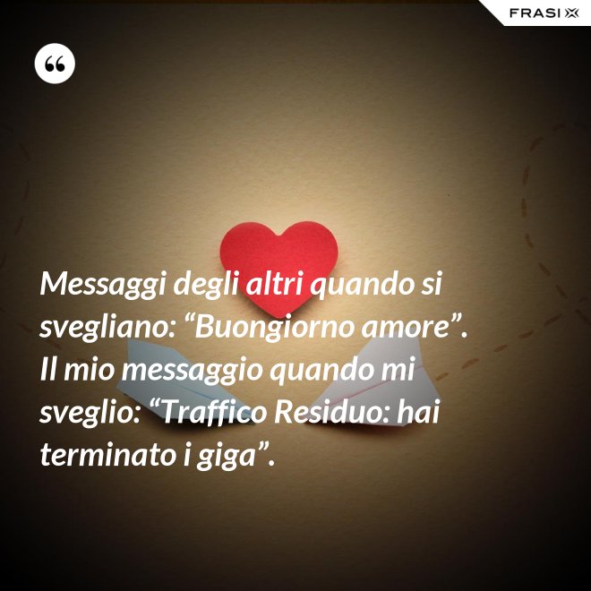 Messaggi degli altri quando si svegliano: “Buongiorno amore”. Il mio messaggio quando mi sveglio: “Traffico Residuo: hai terminato i giga”. - Anonimo