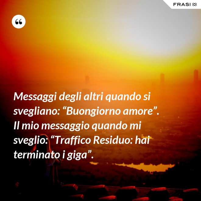 Messaggi degli altri quando si svegliano: “Buongiorno amore”. Il mio messaggio quando mi sveglio: “Traffico Residuo: hai terminato i giga”. - Anonimo